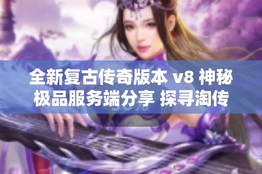 全新复古传奇版本v8来袭！经典玩法与创新元素碰撞，乐趣满满